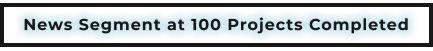 News Segment at 100 Projects Completed