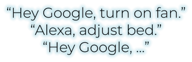 “Hey Google, turn on fan.”“Alexa, adjust bed.”“Hey Google, …”