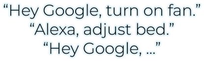 “Hey Google, turn on fan.”“Alexa, adjust bed.”“Hey Google, …”