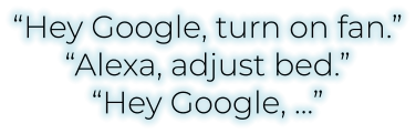 “Hey Google, turn on fan.”“Alexa, adjust bed.”“Hey Google, …”